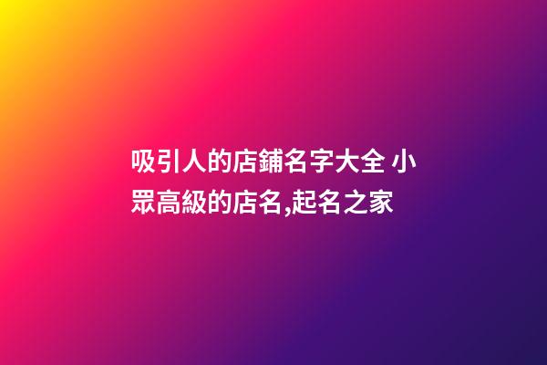 吸引人的店鋪名字大全 小眾高級的店名,起名之家-第1張-店鋪起名-玄機派